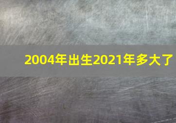 2004年出生2021年多大了