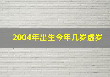 2004年出生今年几岁虚岁