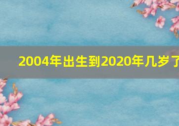 2004年出生到2020年几岁了