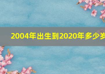 2004年出生到2020年多少岁