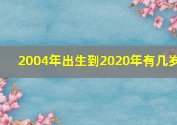 2004年出生到2020年有几岁