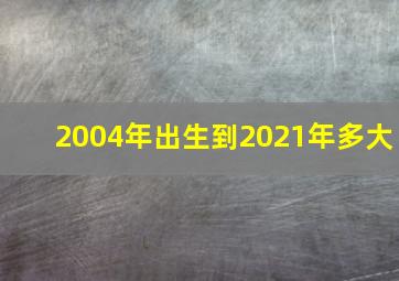 2004年出生到2021年多大