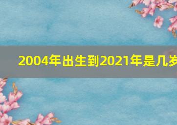 2004年出生到2021年是几岁