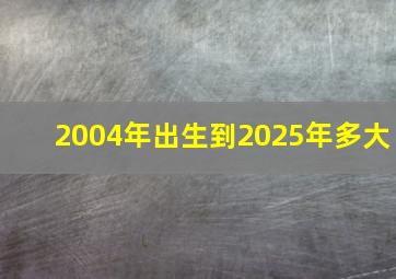 2004年出生到2025年多大