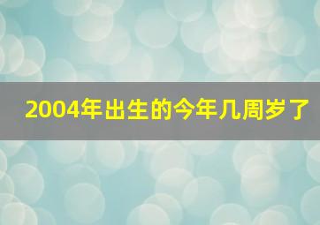 2004年出生的今年几周岁了