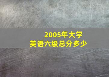 2005年大学英语六级总分多少