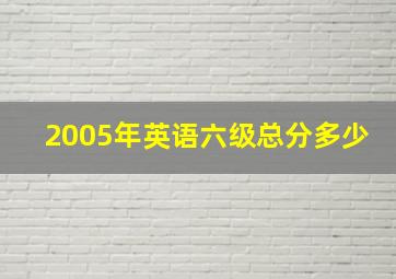 2005年英语六级总分多少