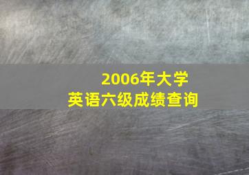 2006年大学英语六级成绩查询