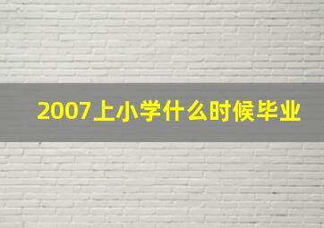 2007上小学什么时候毕业