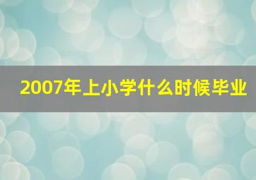 2007年上小学什么时候毕业