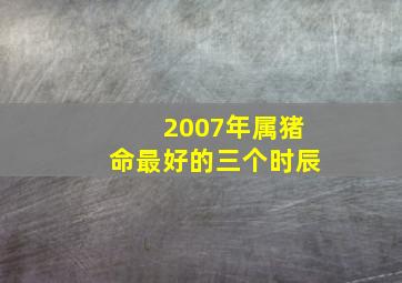 2007年属猪命最好的三个时辰