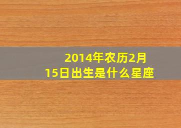 2014年农历2月15日出生是什么星座