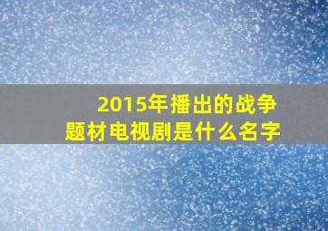 2015年播出的战争题材电视剧是什么名字