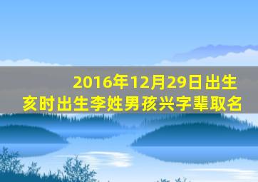 2016年12月29日出生亥时出生李姓男孩兴字辈取名