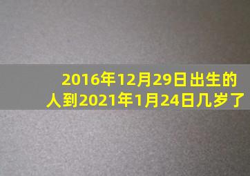 2016年12月29日出生的人到2021年1月24日几岁了