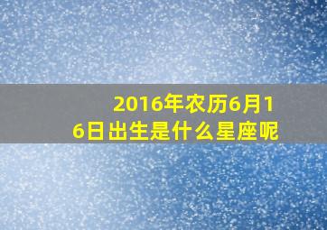 2016年农历6月16日出生是什么星座呢