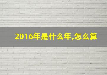 2016年是什么年,怎么算