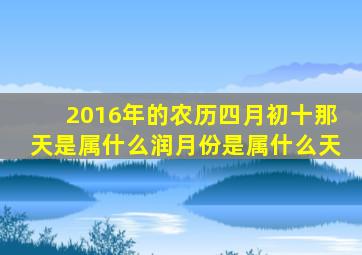 2016年的农历四月初十那天是属什么润月份是属什么天