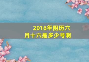 2016年阴历六月十六是多少号啊