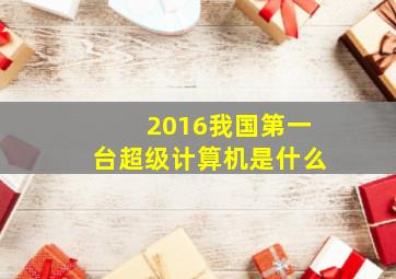 2016我国第一台超级计算机是什么