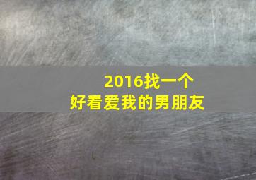 2016找一个好看爱我的男朋友