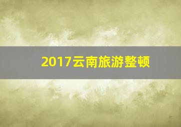 2017云南旅游整顿