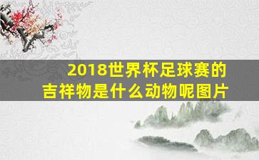 2018世界杯足球赛的吉祥物是什么动物呢图片