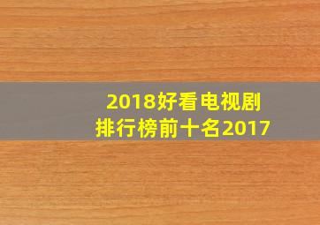 2018好看电视剧排行榜前十名2017