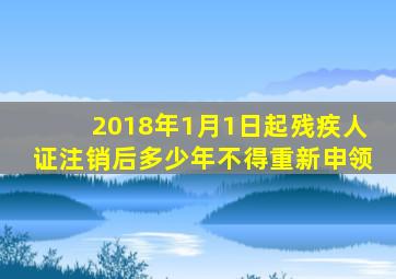 2018年1月1日起残疾人证注销后多少年不得重新申领