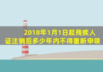 2018年1月1日起残疾人证注销后多少年内不得重新申领