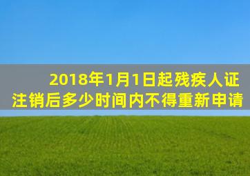 2018年1月1日起残疾人证注销后多少时间内不得重新申请