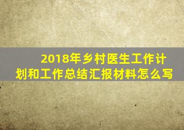 2018年乡村医生工作计划和工作总结汇报材料怎么写