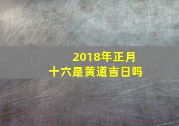 2018年正月十六是黄道吉日吗