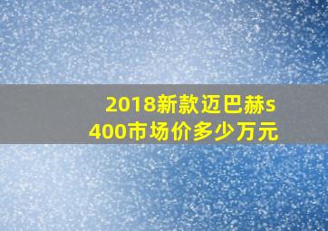 2018新款迈巴赫s400市场价多少万元