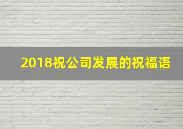 2018祝公司发展的祝福语