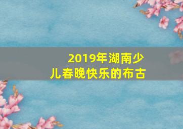 2019年湖南少儿春晚快乐的布古