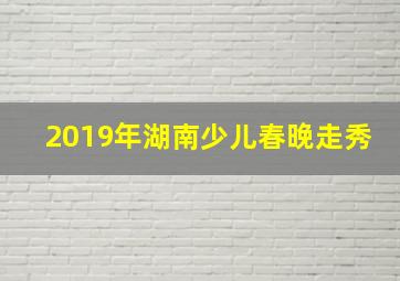 2019年湖南少儿春晚走秀