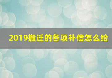 2019搬迁的各项补偿怎么给