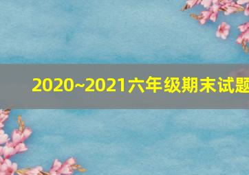 2020~2021六年级期末试题