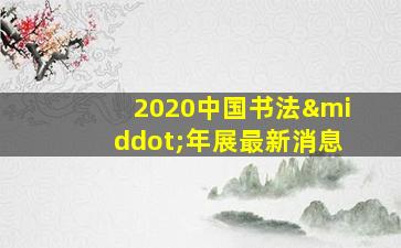 2020中国书法·年展最新消息