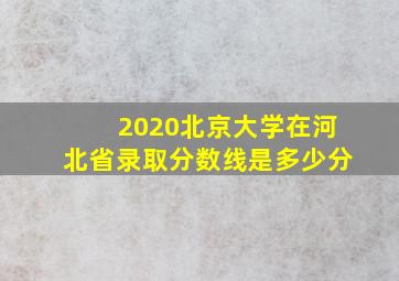 2020北京大学在河北省录取分数线是多少分