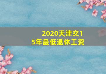 2020天津交15年最低退休工资