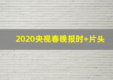 2020央视春晚报时+片头