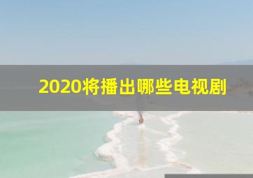 2020将播出哪些电视剧