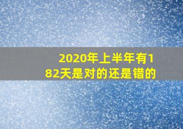 2020年上半年有182天是对的还是错的