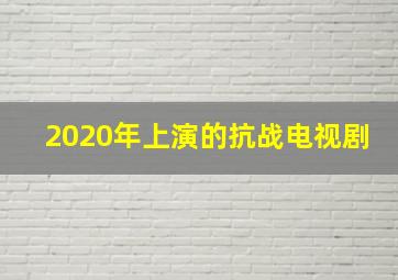 2020年上演的抗战电视剧