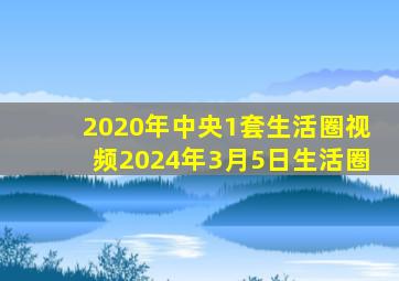 2020年中央1套生活圈视频2024年3月5日生活圈