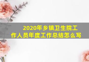 2020年乡镇卫生院工作人员年度工作总结怎么写