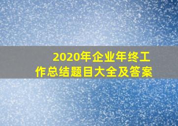 2020年企业年终工作总结题目大全及答案