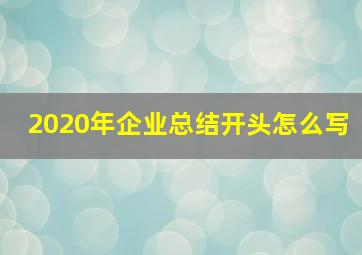 2020年企业总结开头怎么写